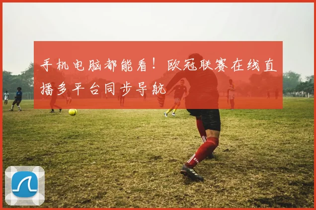 手机电脑都能看！欧冠联赛在线直播多平台同步导航