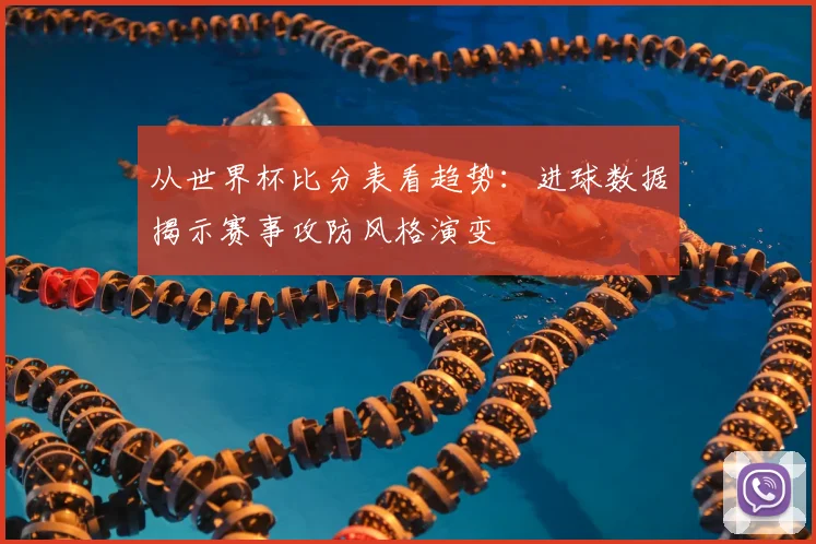 从世界杯比分表看趋势：进球数据揭示赛事攻防风格演变