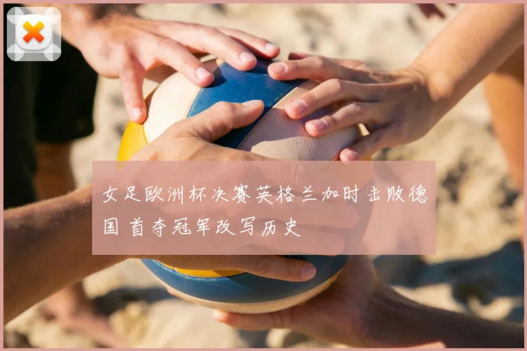 女足欧洲杯决赛英格兰加时击败德国 首夺冠军改写历史