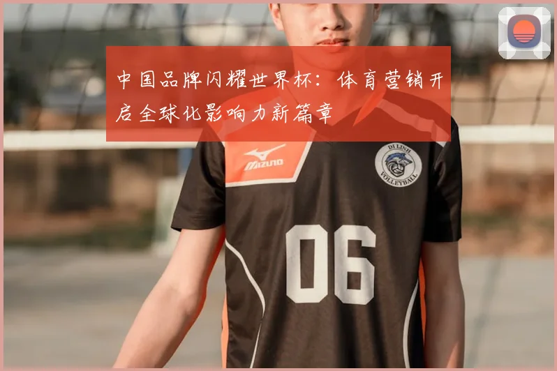 中国品牌闪耀世界杯：体育营销开启全球化影响力新篇章