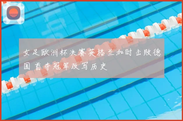 女足欧洲杯决赛英格兰加时击败德国 首夺冠军改写历史