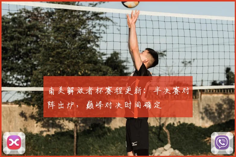南美解放者杯赛程更新：半决赛对阵出炉，巅峰对决时间确定