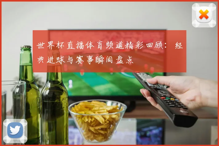 世界杯直播体育频道精彩回顾：经典进球与赛事瞬间盘点