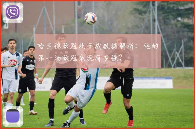 哈兰德欧冠处子战数据解析：他的第一场欧冠表现有多强？