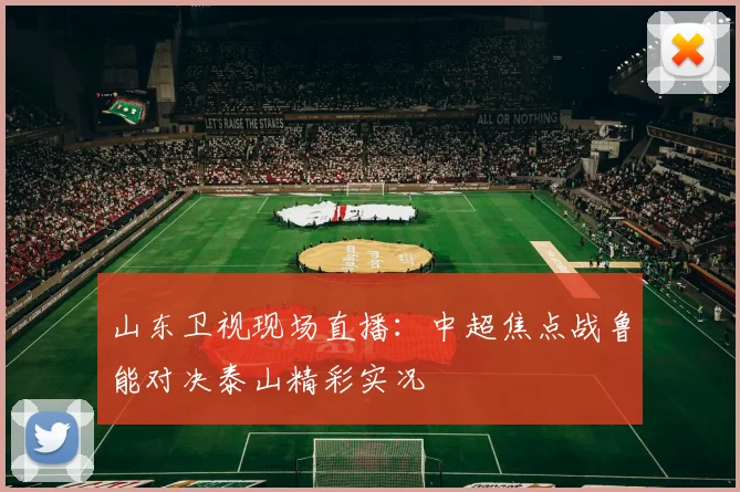 山东卫视现场直播：中超焦点战鲁能对决泰山精彩实况
