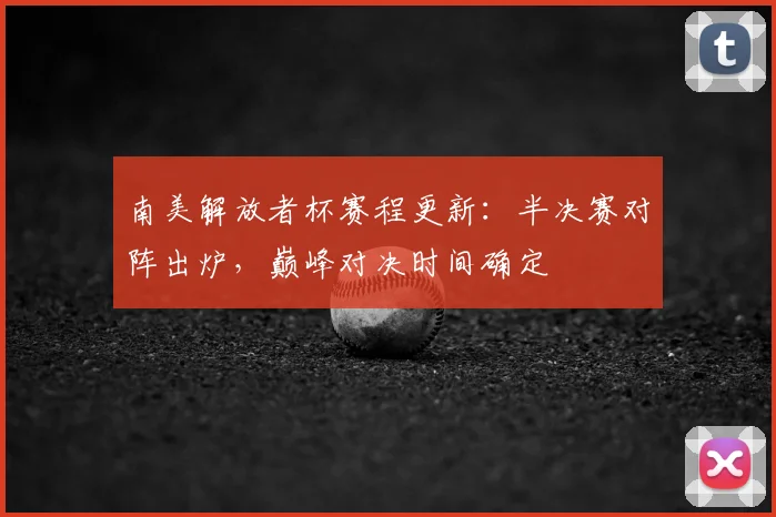 南美解放者杯赛程更新：半决赛对阵出炉，巅峰对决时间确定