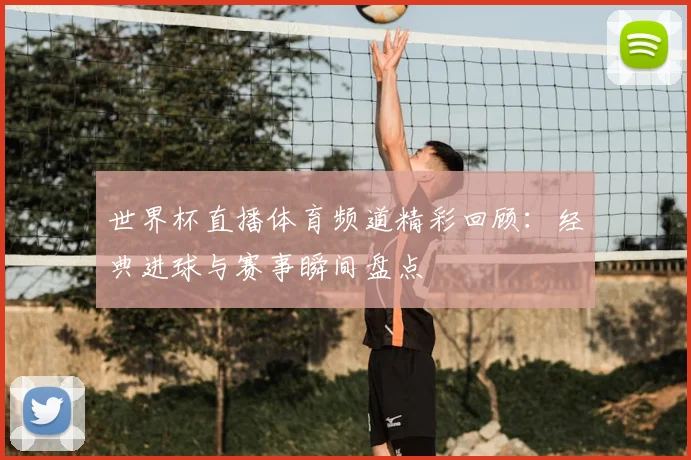 世界杯直播体育频道精彩回顾：经典进球与赛事瞬间盘点