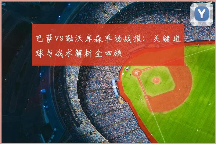 巴萨vs勒沃库森单场战报：关键进球与战术解析全回顾