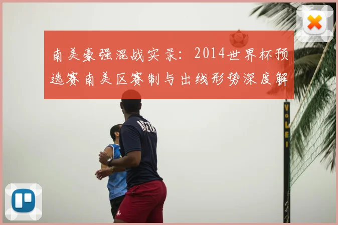 南美豪强混战实录：2014世界杯预选赛南美区赛制与出线形势深度解析