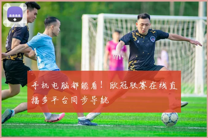 手机电脑都能看！欧冠联赛在线直播多平台同步导航