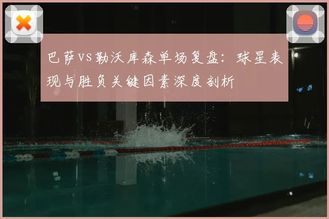 巴萨vs勒沃库森单场复盘：球星表现与胜负关键因素深度剖析