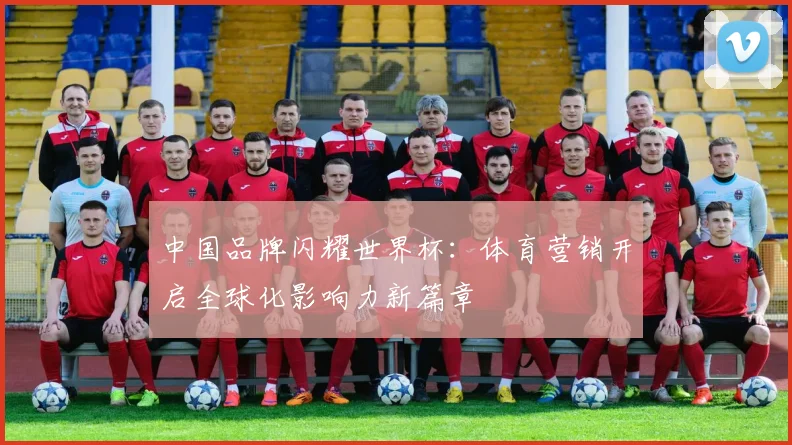 中国品牌闪耀世界杯：体育营销开启全球化影响力新篇章