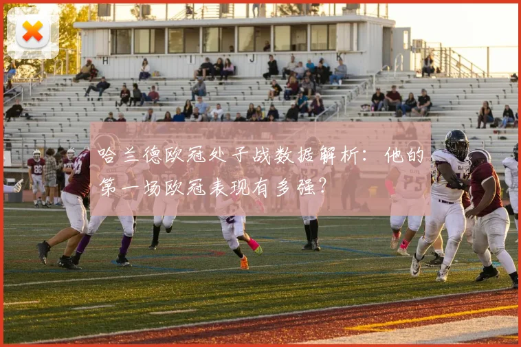 哈兰德欧冠处子战数据解析：他的第一场欧冠表现有多强？