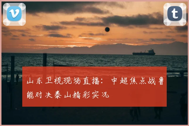 山东卫视现场直播：中超焦点战鲁能对决泰山精彩实况