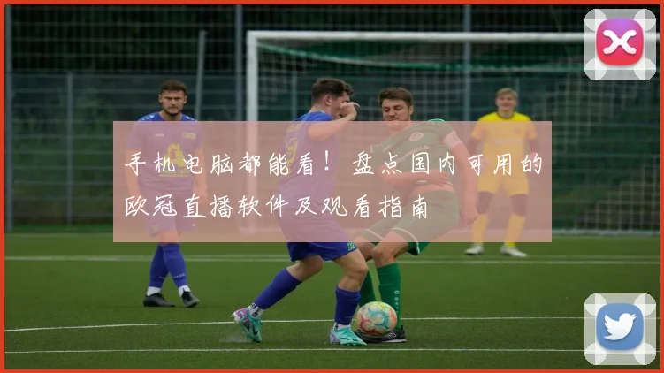 手机电脑都能看！盘点国内可用的欧冠直播软件及观看指南