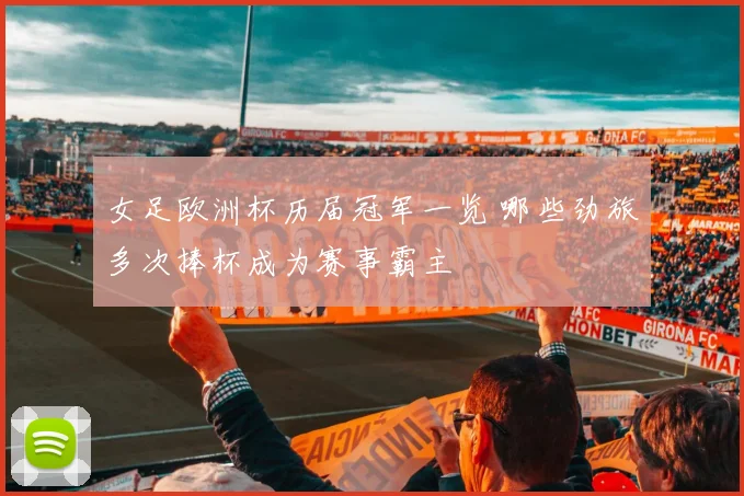 女足欧洲杯历届冠军一览 哪些劲旅多次捧杯成为赛事霸主