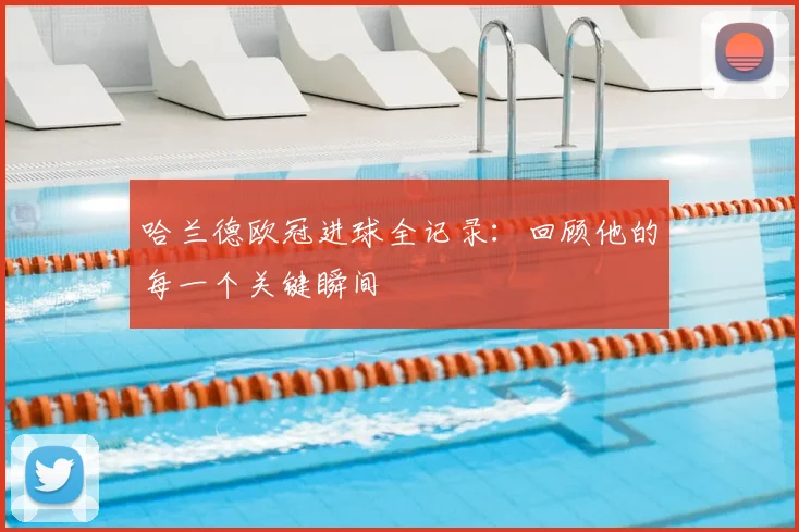 哈兰德欧冠进球全记录：回顾他的每一个关键瞬间