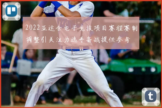 2022亚运会电子竞技项目赛程赛制调整引关注为选手备战提供参考