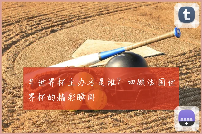 年世界杯主办方是谁?回顾法国世界杯的精彩瞬间