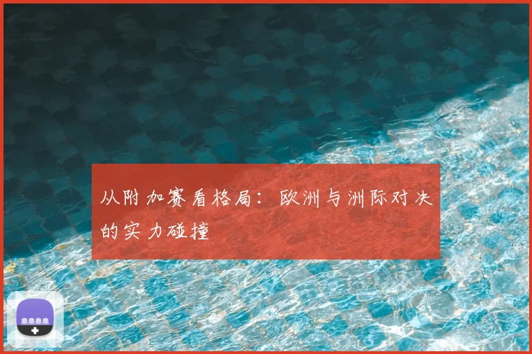 从附加赛看格局：欧洲与洲际对决的实力碰撞