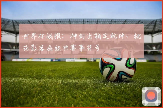 世界杯战报:神剑出鞘定乾坤,桃花影落成经典赛事符号