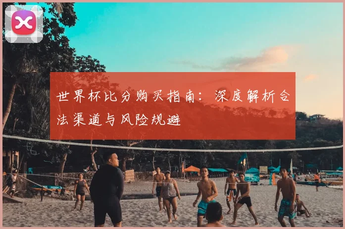 世界杯比分购买指南：深度解析合法渠道与风险规避