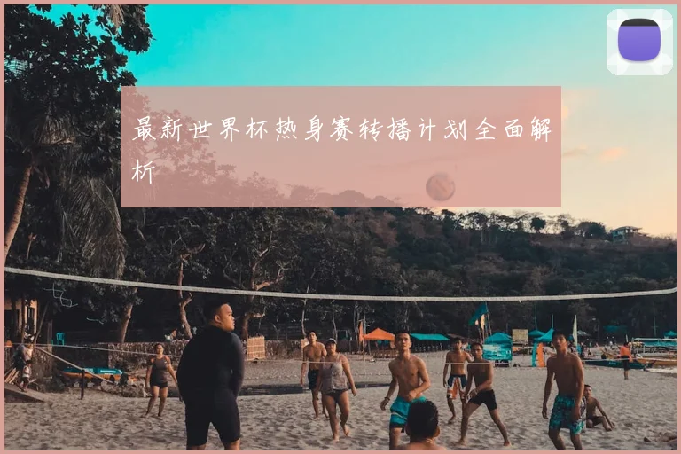 最新世界杯热身赛转播计划全面解析