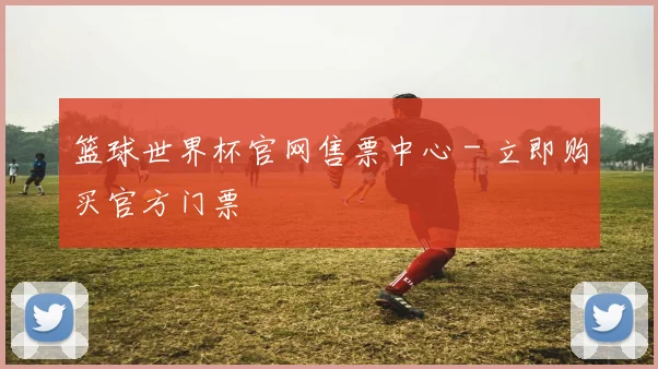 篮球世界杯官网售票中心 - 立即购买官方门票