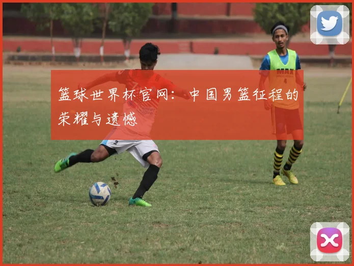 篮球世界杯官网:中国男篮征程的荣耀与遗憾