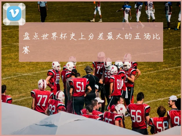 盘点世界杯史上分差最大的五场比赛