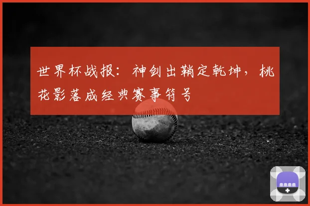 世界杯战报：神剑出鞘定乾坤，桃花影落成经典赛事符号