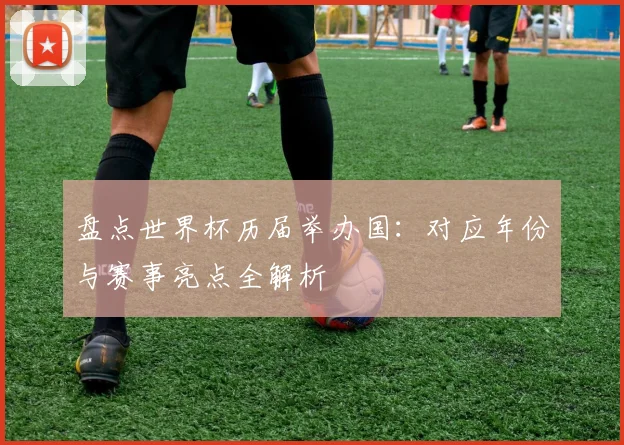 盘点世界杯历届举办国：对应年份与赛事亮点全解析