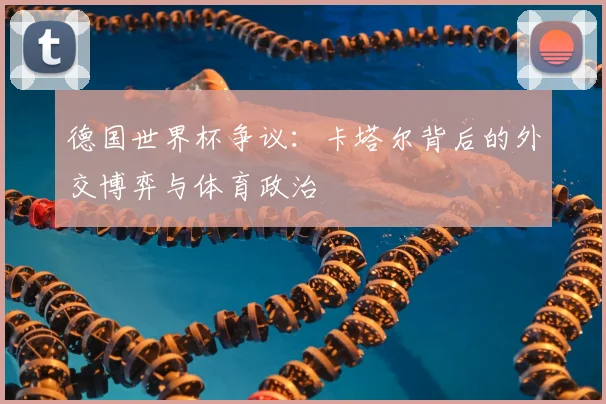 德国世界杯争议：卡塔尔背后的外交博弈与体育政治
