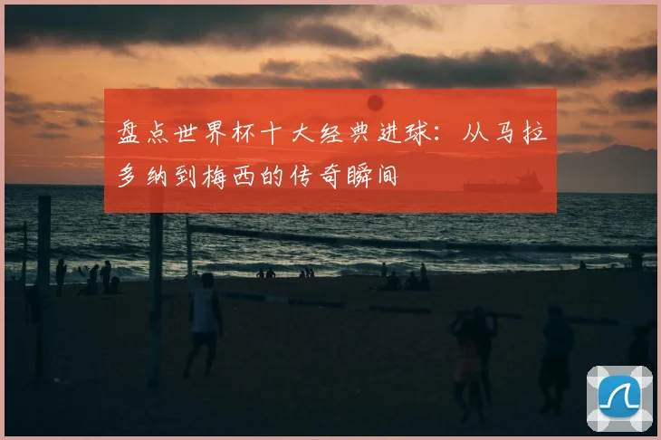 盘点世界杯十大经典进球：从马拉多纳到梅西的传奇瞬间