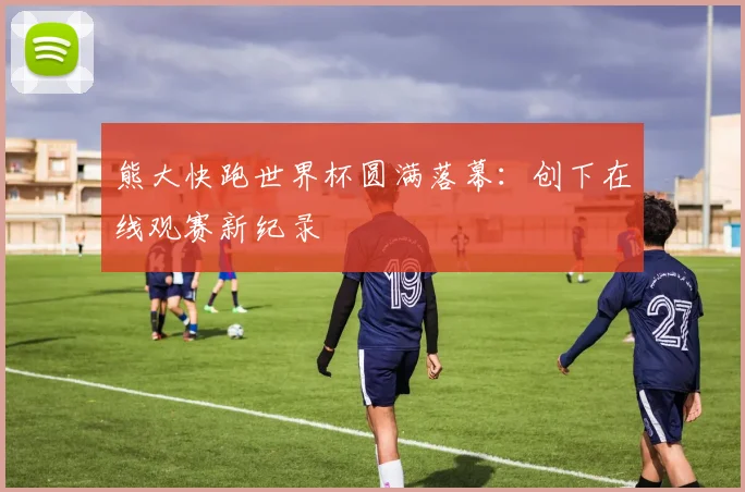 熊大快跑世界杯圆满落幕:创下在线观赛新纪录