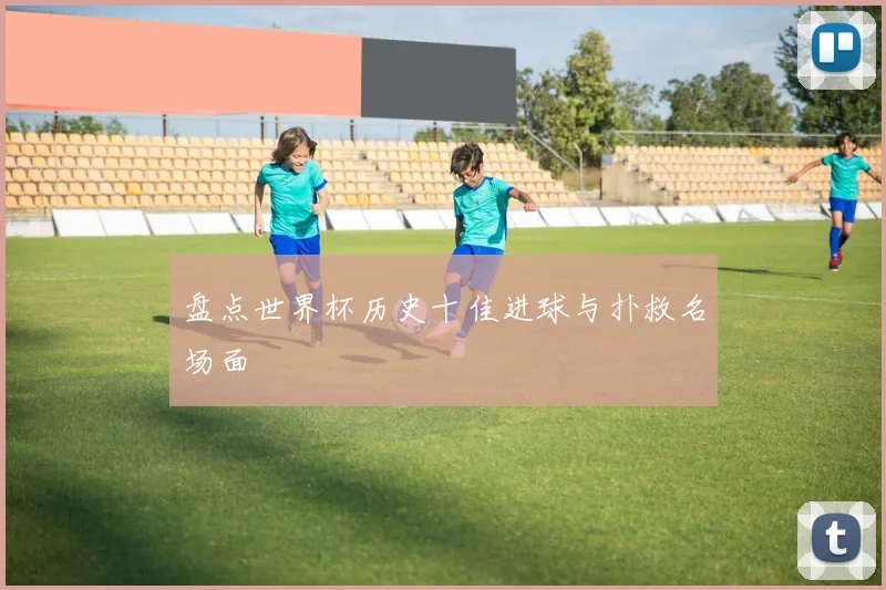 盘点世界杯历史十佳进球与扑救名场面