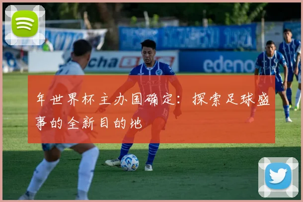 年世界杯主办国确定:探索足球盛事的全新目的地