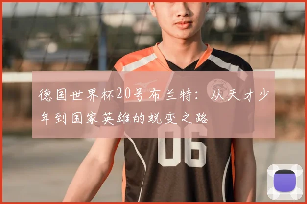 德国世界杯20号布兰特：从天才少年到国家英雄的蜕变之路