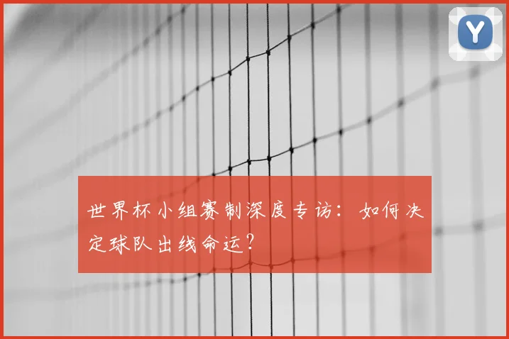 世界杯小组赛制深度专访:如何决定球队出线命运?