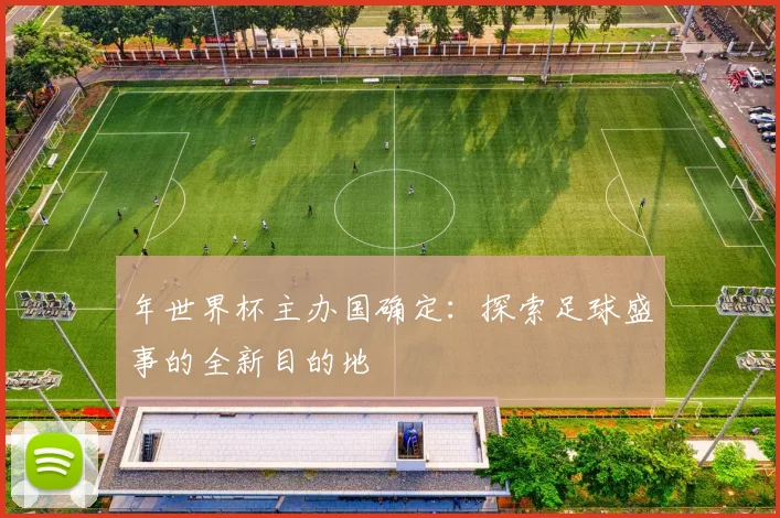 年世界杯主办国确定:探索足球盛事的全新目的地