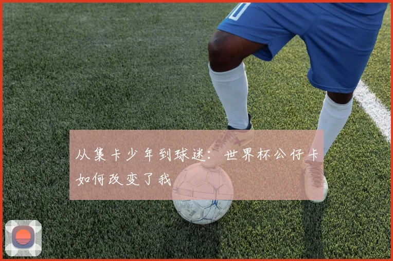 从集卡少年到球迷：世界杯公仔卡如何改变了我