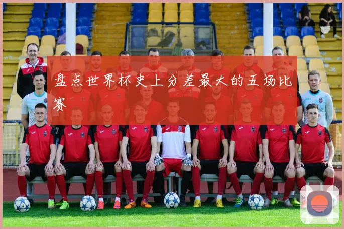 盘点世界杯史上分差最大的五场比赛