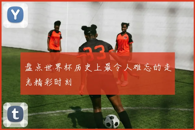 盘点世界杯历史上最令人难忘的走光精彩时刻