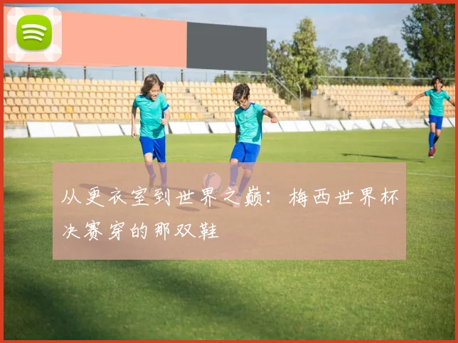 从更衣室到世界之巅:梅西世界杯决赛穿的那双鞋