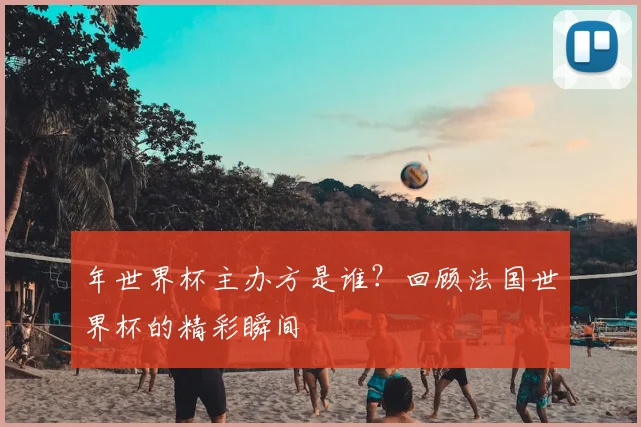 年世界杯主办方是谁？回顾法国世界杯的精彩瞬间